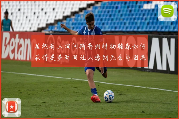 居然有人询问斯普利特杨瀚森如何获得更多时间让人感到无奈与困惑