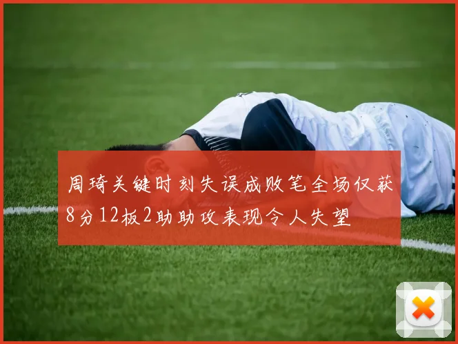 周琦关键时刻失误成败笔全场仅获8分12板2助助攻表现令人失望