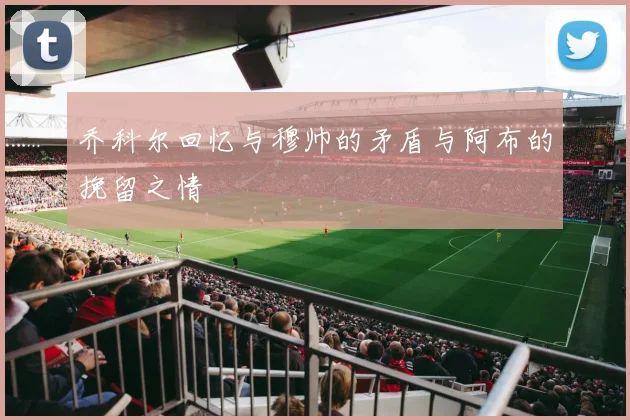 乔科尔回忆与穆帅的矛盾与阿布的挽留之情
