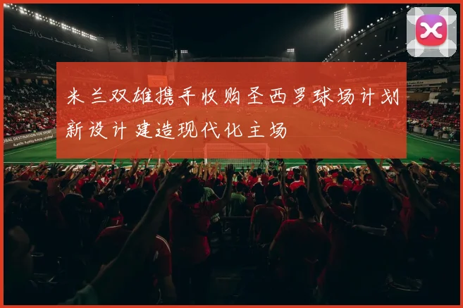 米兰双雄携手收购圣西罗球场计划新设计建造现代化主场