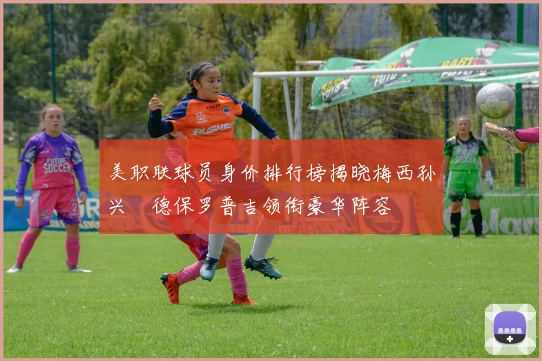 美职联球员身价排行榜揭晓梅西孙兴慜德保罗普吉领衔豪华阵容