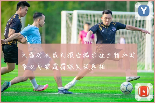 火雷对决裁判报告揭示杜兰特加时争议与雷霆罚球失误真相