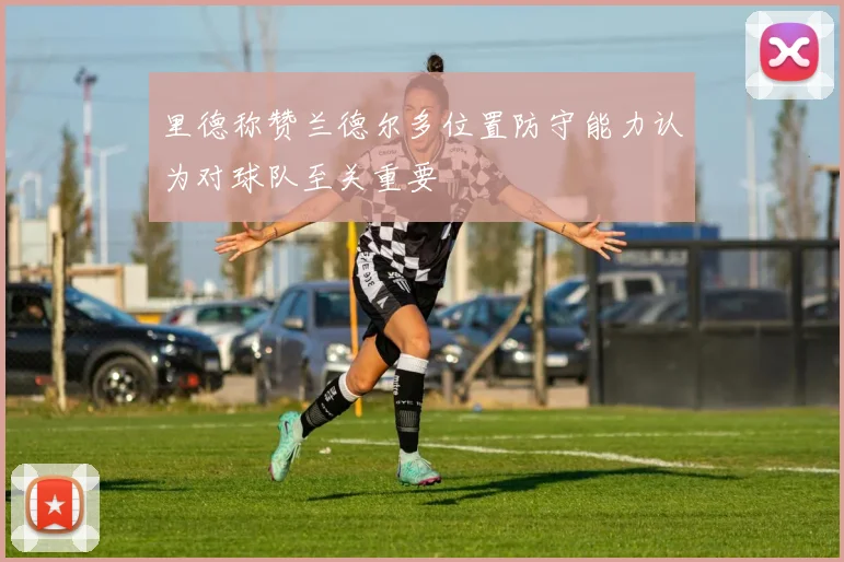 里德称赞兰德尔多位置防守能力认为对球队至关重要