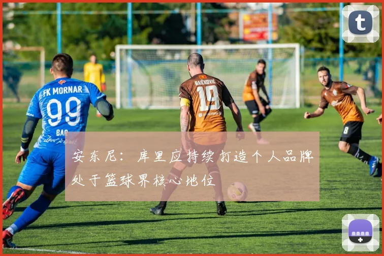 安东尼：库里应持续打造个人品牌处于篮球界核心地位