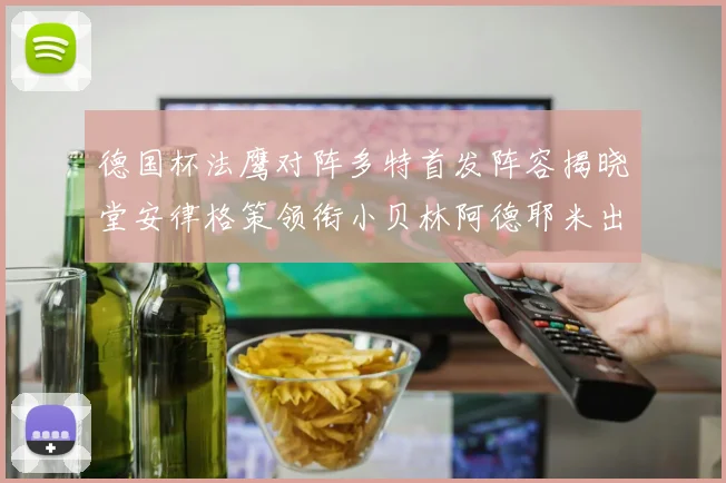 德国杯法鹰对阵多特首发阵容揭晓堂安律格策领衔小贝林阿德耶米出战