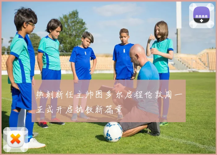 热刺新任主帅图多尔启程伦敦周一正式开启执教新篇章