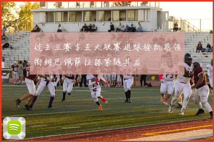 过去三赛季五大联赛进球榜凯恩领衔姆巴佩萨拉赫紧随其后
