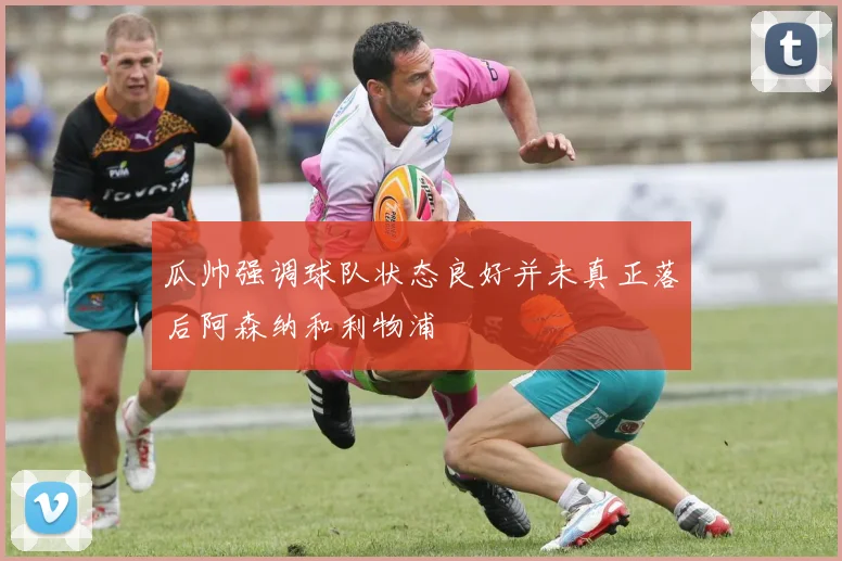 瓜帅强调球队状态良好并未真正落后阿森纳和利物浦