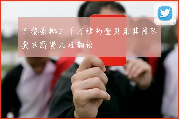 巴黎豪掷三千万续约登贝莱其团队要求薪资几近翻倍