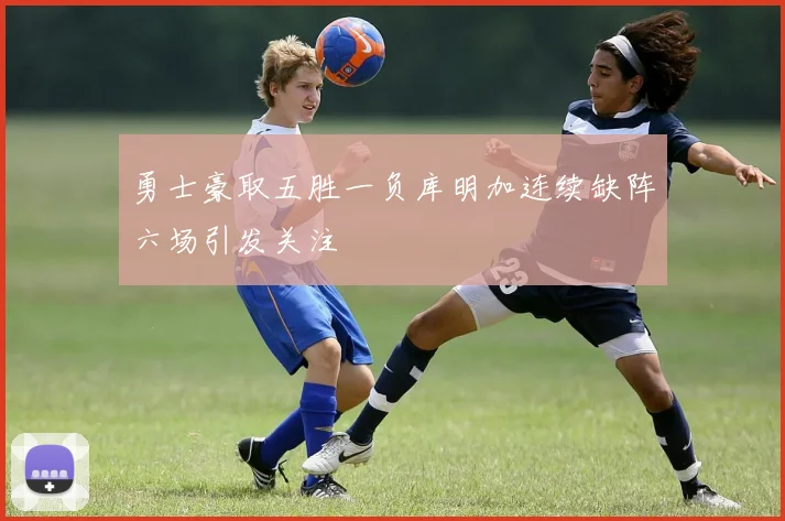 勇士豪取五胜一负库明加连续缺阵六场引发关注