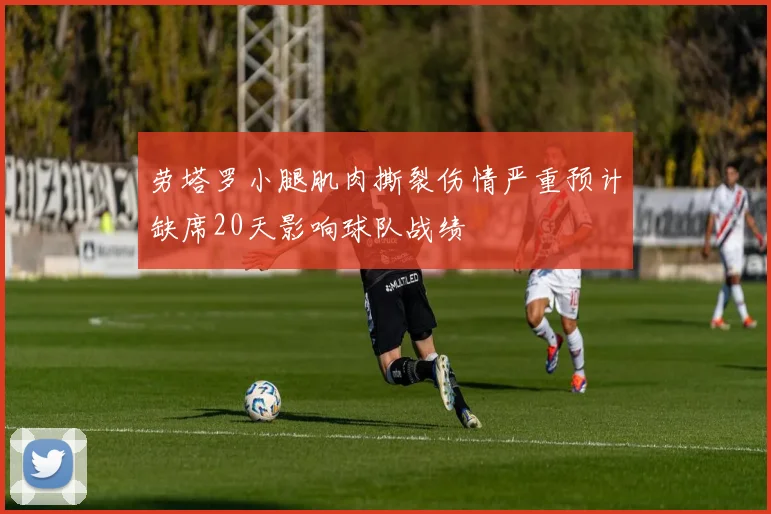 劳塔罗小腿肌肉撕裂伤情严重预计缺席20天影响球队战绩