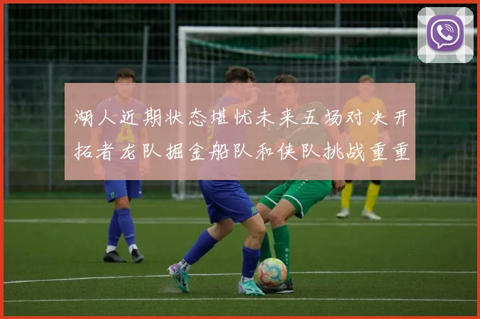 湖人近期状态堪忧未来五场对决开拓者龙队掘金船队和侠队挑战重重
