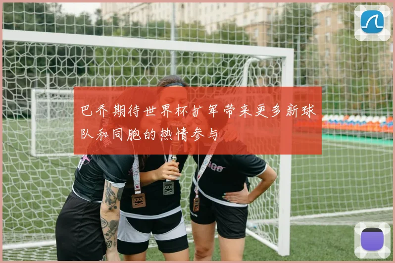 巴乔期待世界杯扩军带来更多新球队和同胞的热情参与