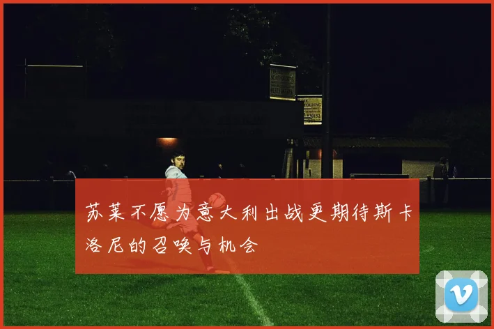 苏莱不愿为意大利出战更期待斯卡洛尼的召唤与机会