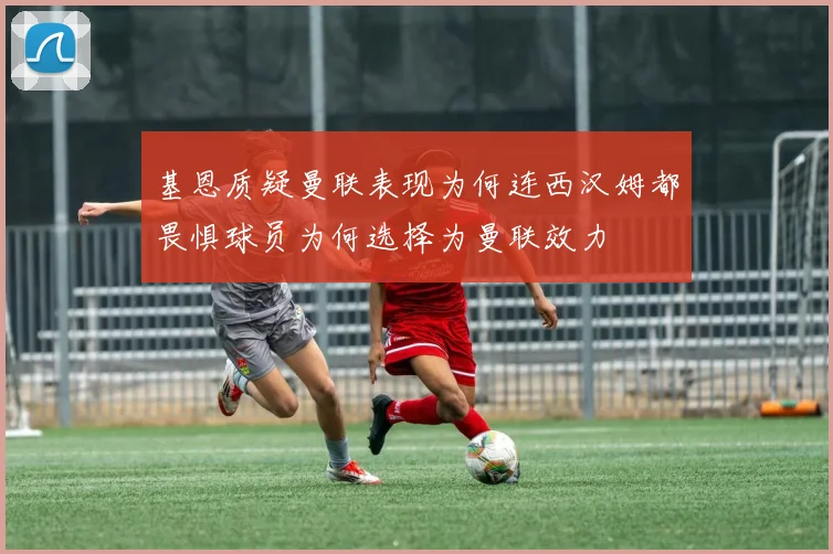 基恩质疑曼联表现为何连西汉姆都畏惧球员为何选择为曼联效力