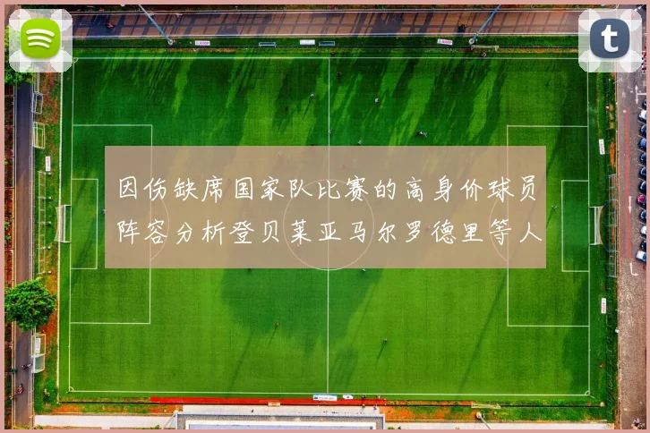 因伤缺席国家队比赛的高身价球员阵容分析登贝莱亚马尔罗德里等人入选