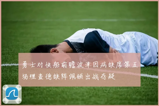 勇士对快船前瞻波津因病缺席第五场理查德缺阵佩顿出战存疑