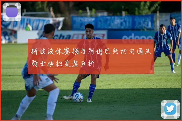 斯波谈休赛期与阿德巴约的沟通及骑士横扫复盘分析