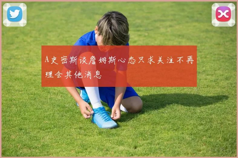 A史密斯谈詹姆斯心态只求关注不再理会其他消息