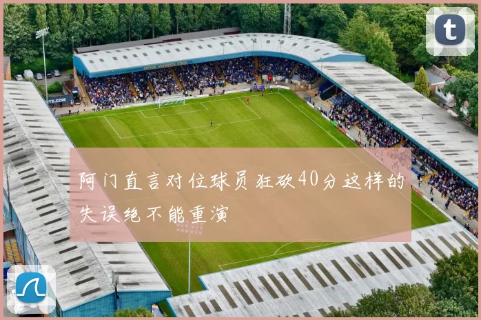 阿门直言对位球员狂砍40分这样的失误绝不能重演