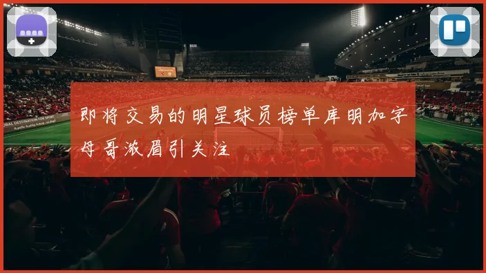 即将交易的明星球员榜单库明加字母哥浓眉引关注
