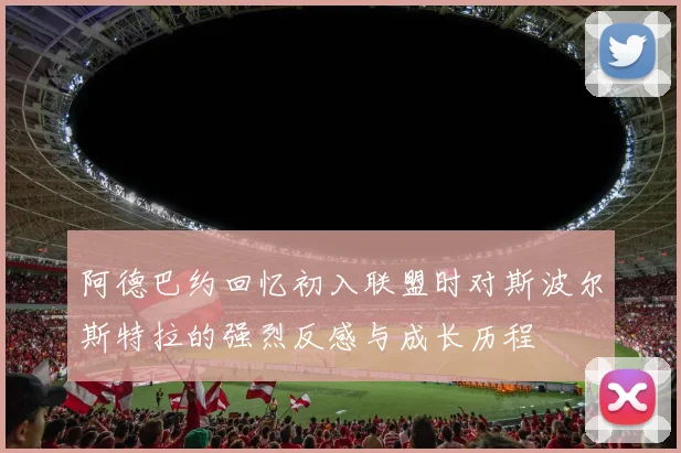 阿德巴约回忆初入联盟时对斯波尔斯特拉的强烈反感与成长历程