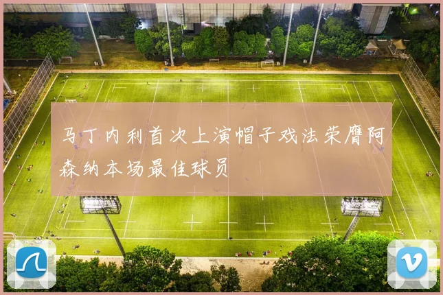 马丁内利首次上演帽子戏法荣膺阿森纳本场最佳球员