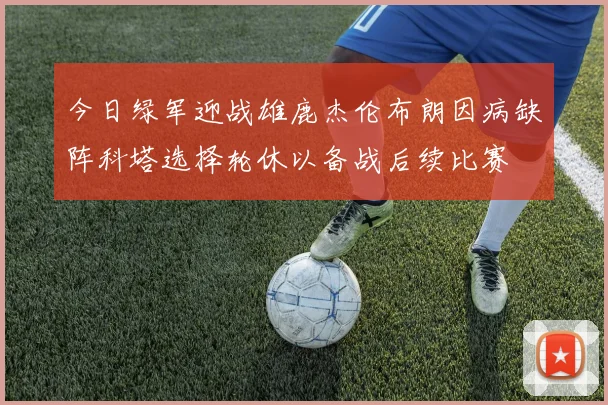 今日绿军迎战雄鹿杰伦布朗因病缺阵科塔选择轮休以备战后续比赛