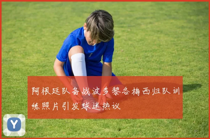 阿根廷队备战波多黎各梅西归队训练照片引发球迷热议