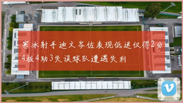 寒冰射手迪文岑佐表现低迷仅得2分4板4助3失误球队遭遇失利