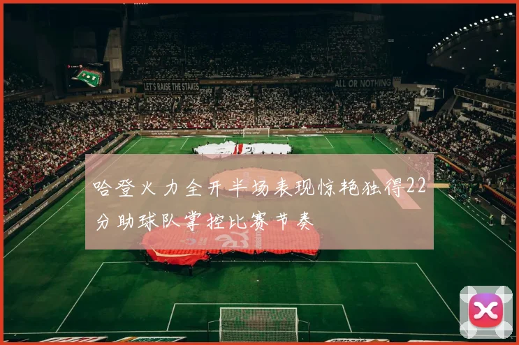 哈登火力全开半场表现惊艳独得22分助球队掌控比赛节奏