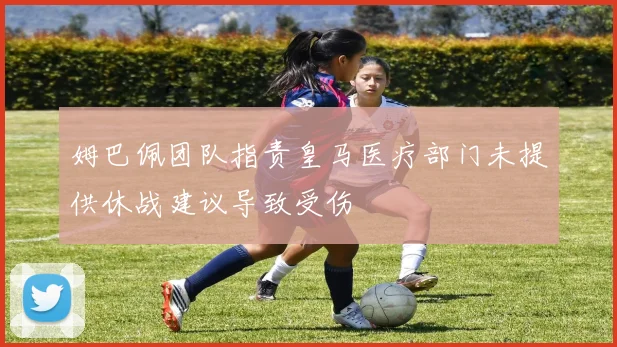 姆巴佩团队指责皇马医疗部门未提供休战建议导致受伤