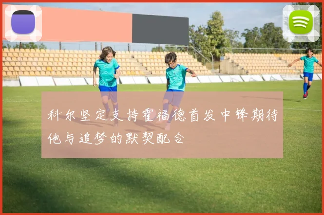 科尔坚定支持霍福德首发中锋期待他与追梦的默契配合