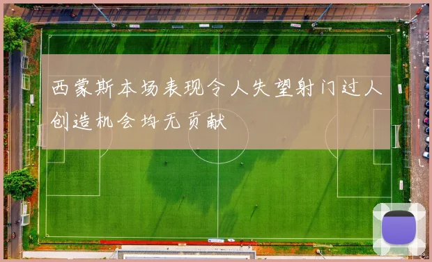 西蒙斯本场表现令人失望射门过人创造机会均无贡献
