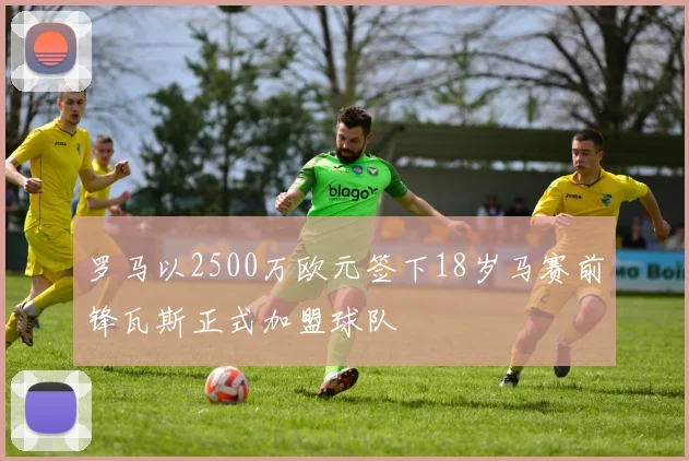 罗马以2500万欧元签下18岁马赛前锋瓦斯正式加盟球队