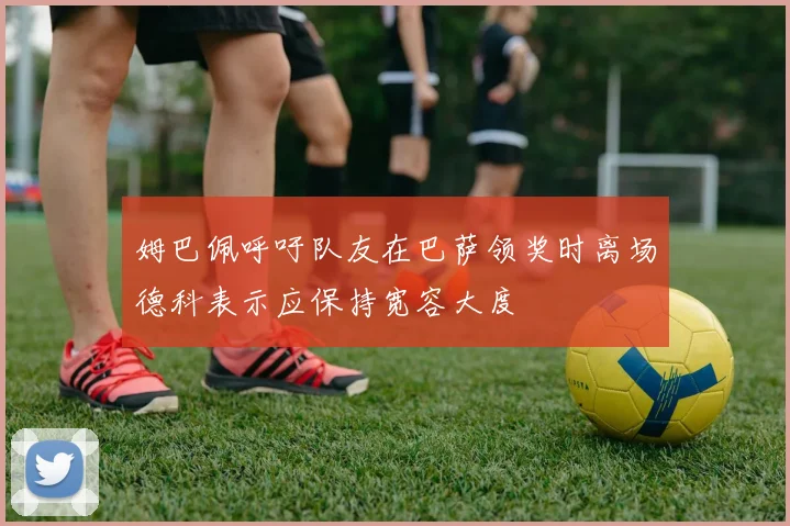 姆巴佩呼吁队友在巴萨领奖时离场德科表示应保持宽容大度