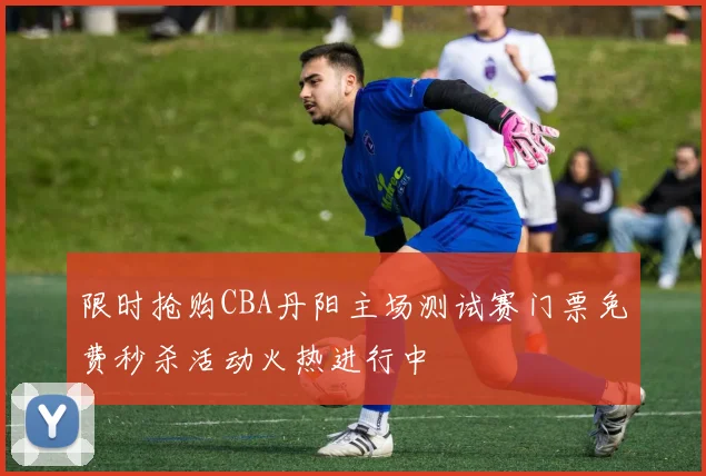 限时抢购CBA丹阳主场测试赛门票免费秒杀活动火热进行中