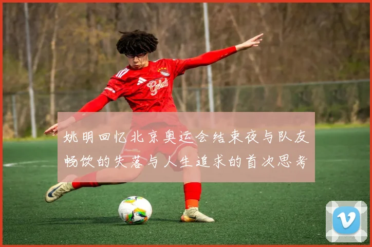 姚明回忆北京奥运会结束夜与队友畅饮的失落与人生追求的首次思考