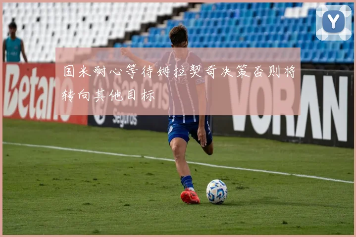 国米耐心等待姆拉契奇决策否则将转向其他目标