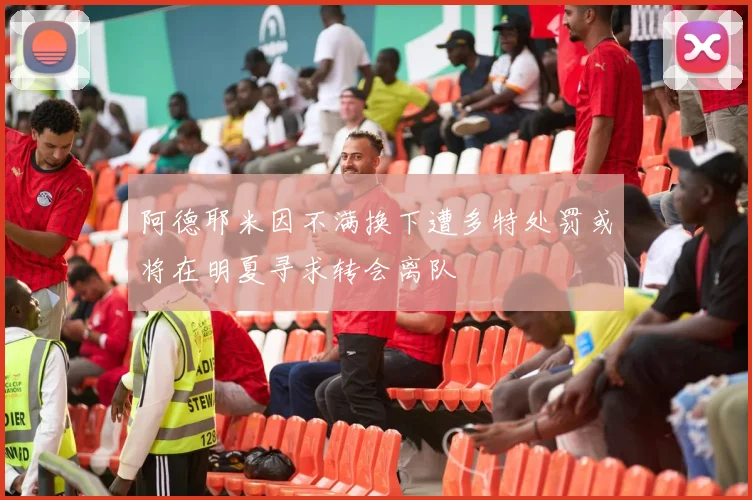 阿德耶米因不满换下遭多特处罚或将在明夏寻求转会离队