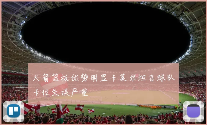 火箭篮板优势明显卡莱尔坦言球队卡位失误严重