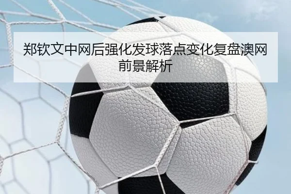 郑钦文中网后强化发球落点变化复盘澳网前景解析（HaoBo）